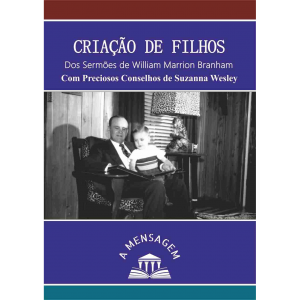 LIVRO - CRIAÇÃO DE FILHOS: DOS SERMÕES DE WILLIAM MARRION BRANHAM, COM PRECIOSOS CONSELHOS DE SUZANNA WESLEY